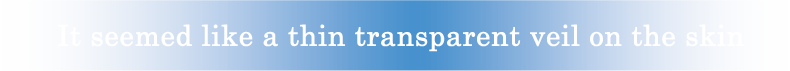 透明なベールを、肌にふわりとかけたよう