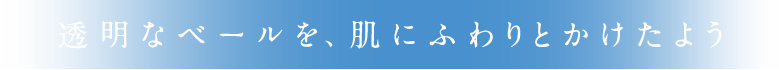 透明なベールを、肌にふわりとかけたよう